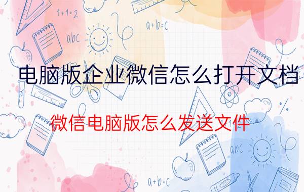 电脑版企业微信怎么打开文档 微信电脑版怎么发送文件？